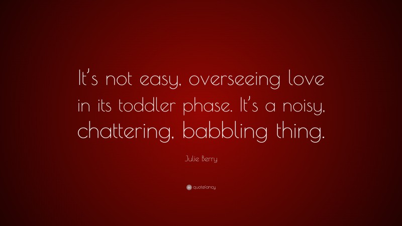 Julie Berry Quote: “It’s not easy, overseeing love in its toddler phase. It’s a noisy, chattering, babbling thing.”