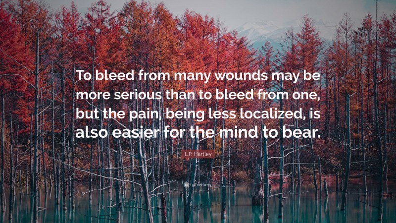 L.P. Hartley Quote: “To bleed from many wounds may be more serious than to bleed from one, but the pain, being less localized, is also easier for the mind to bear.”