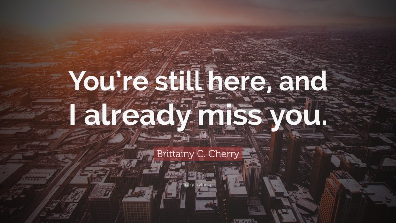 Brittainy C. Cherry Quote: “You’re still here, and I already miss you.”