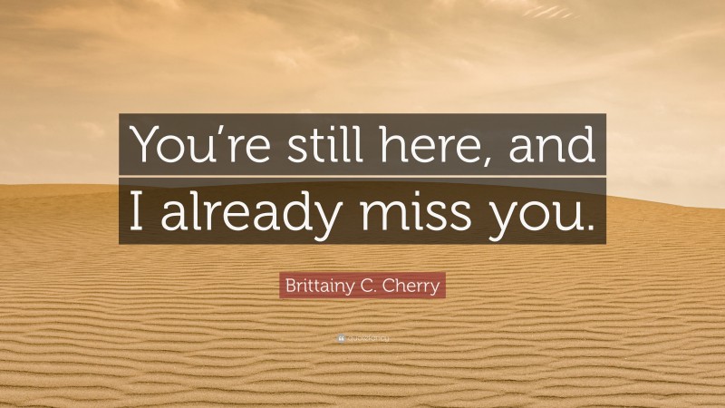 Brittainy C. Cherry Quote: “You’re still here, and I already miss you.”