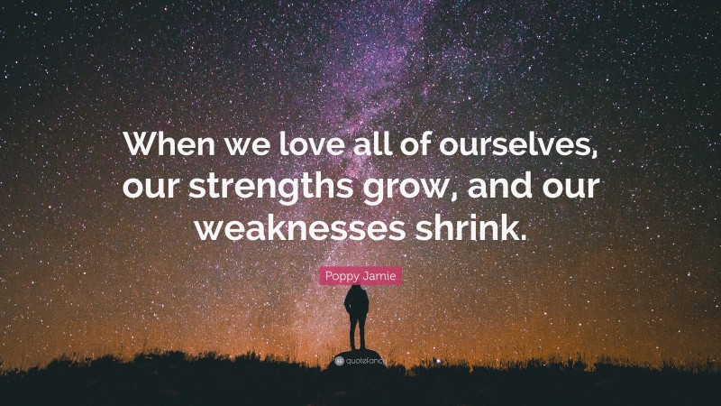 Poppy Jamie Quote: “When we love all of ourselves, our strengths grow, and our weaknesses shrink.”