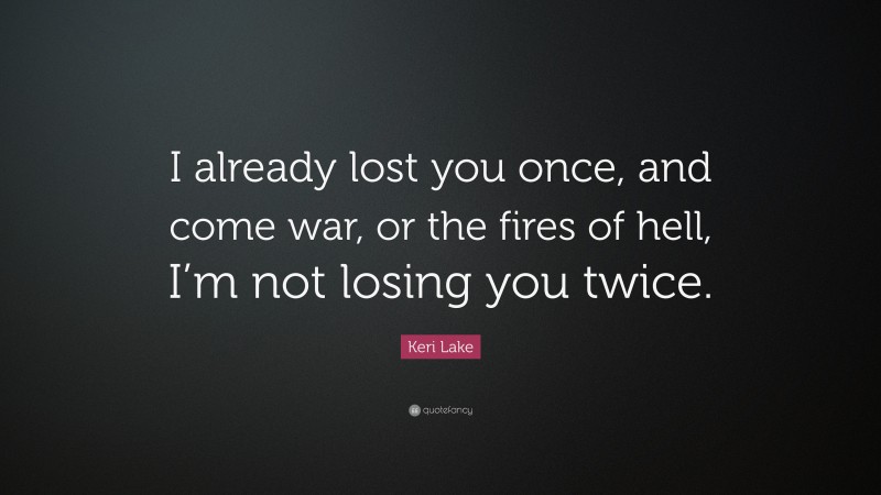 Keri Lake Quote: “I already lost you once, and come war, or the fires of hell, I’m not losing you twice.”