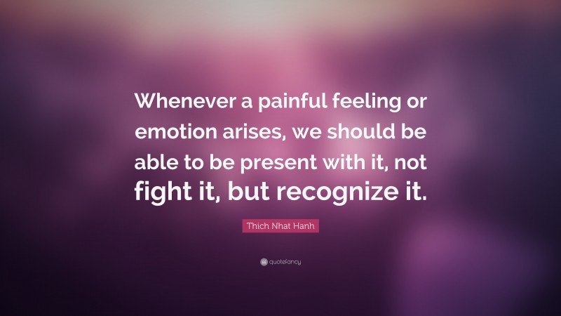 Thich Nhat Hanh Quote: “Whenever a painful feeling or emotion arises, we should be able to be present with it, not fight it, but recognize it.”