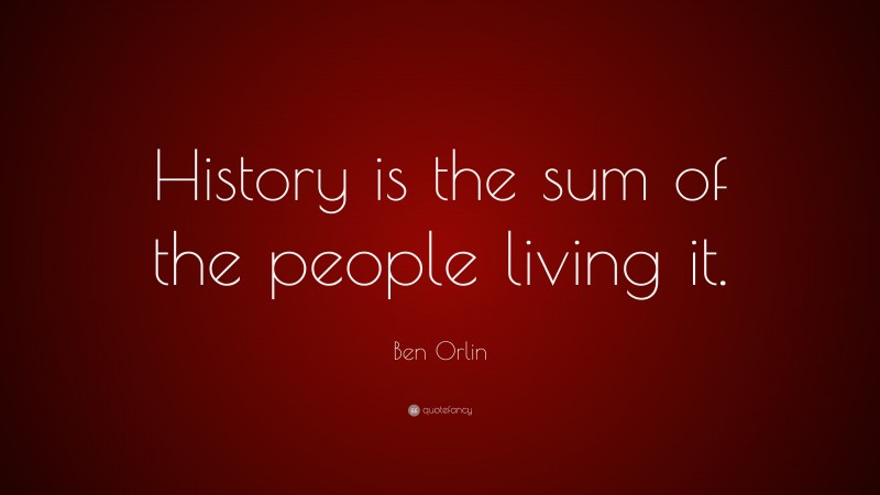 Ben Orlin Quote: “History is the sum of the people living it.”