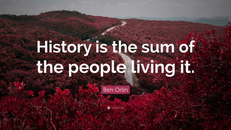 Ben Orlin Quote: “History is the sum of the people living it.”