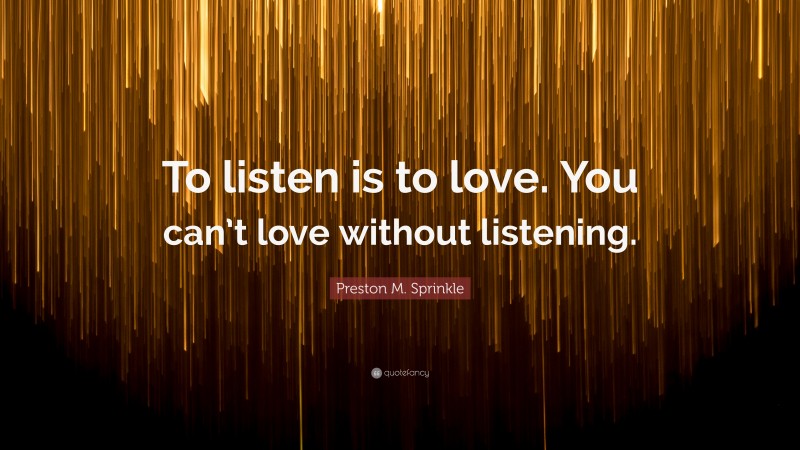 Preston M. Sprinkle Quote: “To listen is to love. You can’t love without listening.”