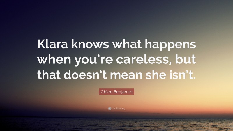 Chloe Benjamin Quote: “Klara knows what happens when you’re careless, but that doesn’t mean she isn’t.”