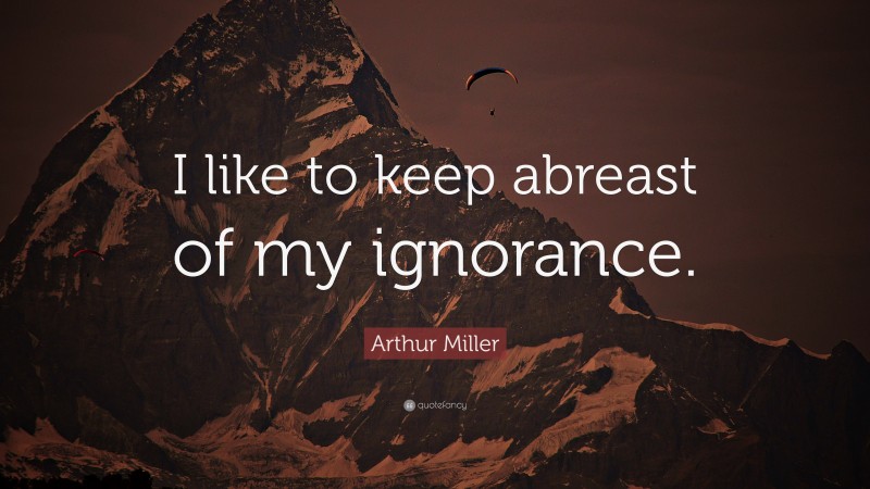 Arthur Miller Quote: “I like to keep abreast of my ignorance.”