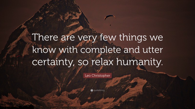 Leo Christopher Quote: “There are very few things we know with complete and utter certainty, so relax humanity.”