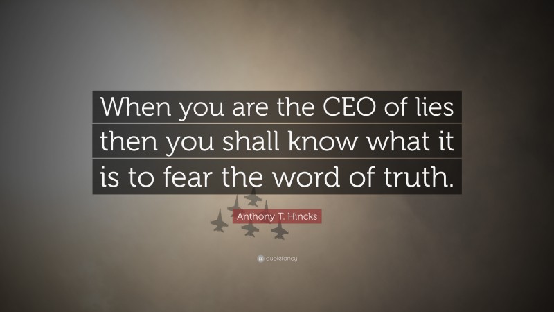 Anthony T. Hincks Quote: “When you are the CEO of lies then you shall know what it is to fear the word of truth.”