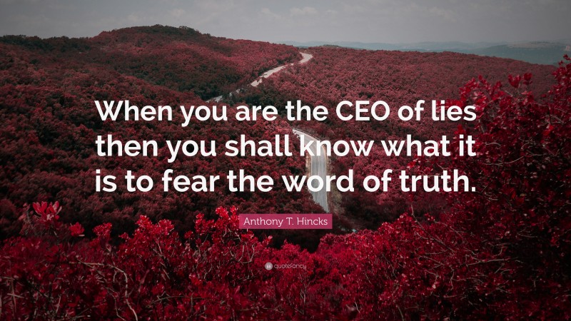 Anthony T. Hincks Quote: “When you are the CEO of lies then you shall know what it is to fear the word of truth.”