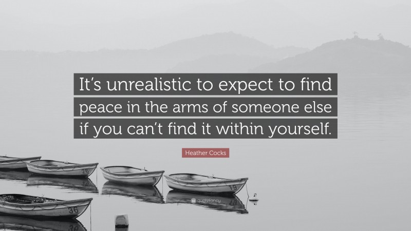 Heather Cocks Quote: “It’s unrealistic to expect to find peace in the arms of someone else if you can’t find it within yourself.”