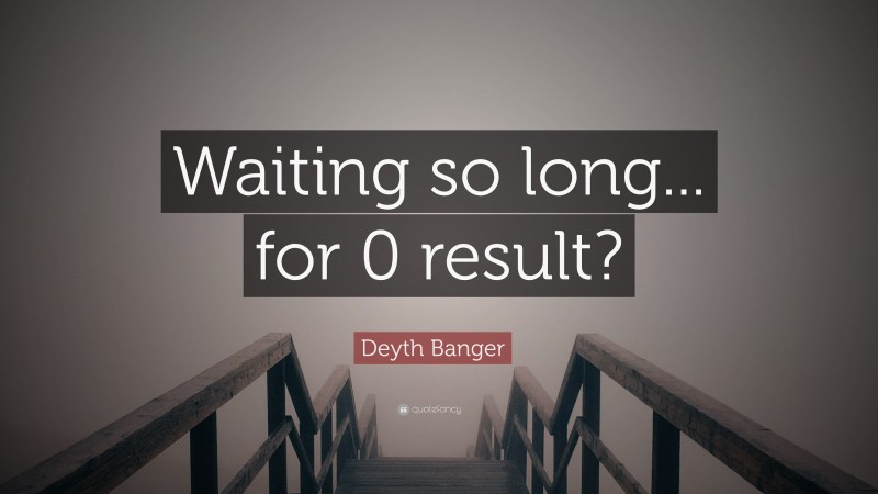 Deyth Banger Quote: “Waiting so long... for 0 result?”