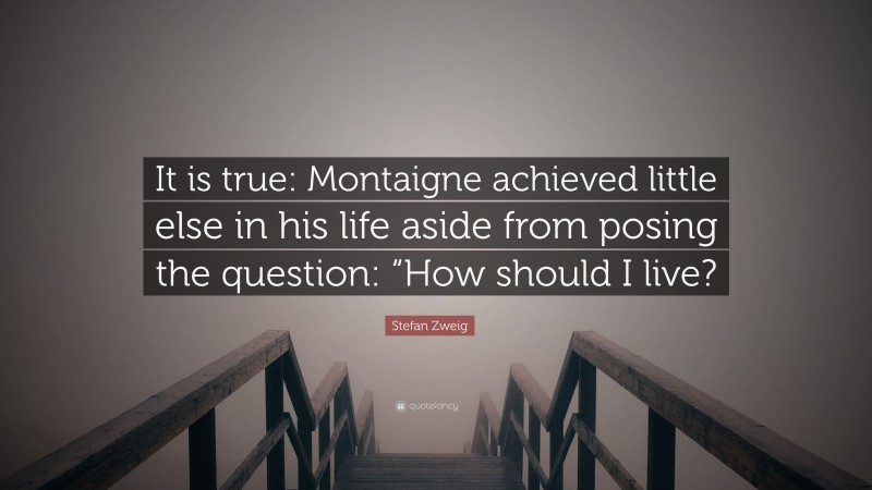 Stefan Zweig Quote: “It is true: Montaigne achieved little else in his life aside from posing the question: “How should I live?”