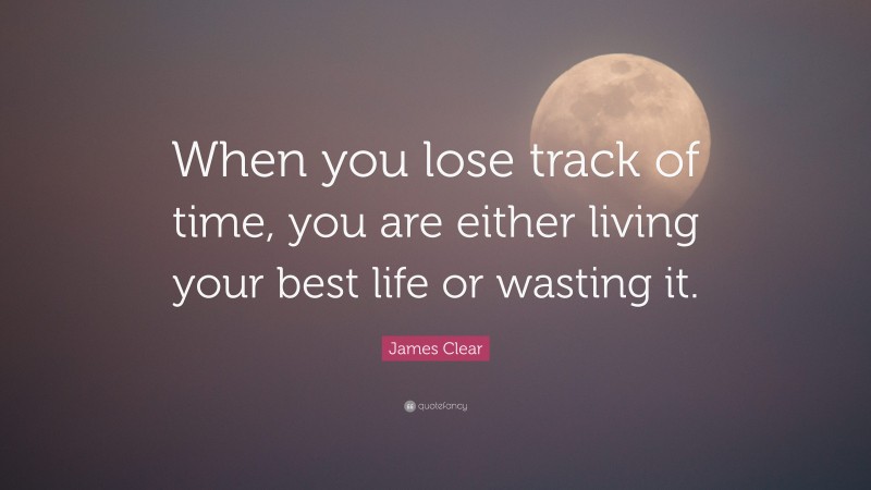 James Clear Quote: “When you lose track of time, you are either living your best life or wasting it.”