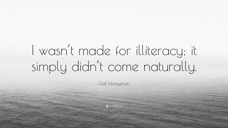 Gail Honeyman Quote: “I wasn’t made for illiteracy; it simply didn’t come naturally.”