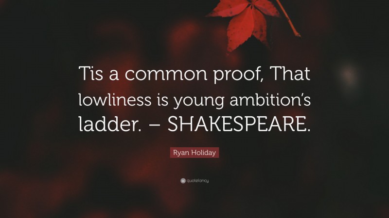 Ryan Holiday Quote: “Tis a common proof, That lowliness is young ambition’s ladder. – SHAKESPEARE.”