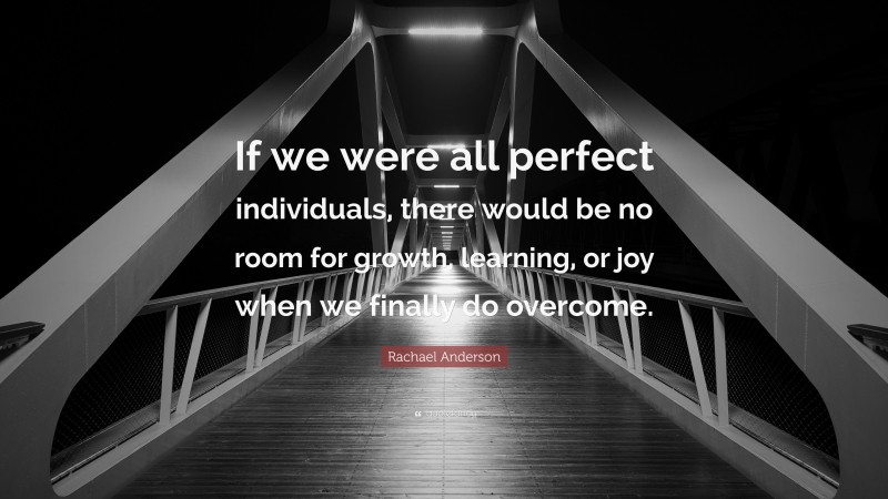 Rachael Anderson Quote: “If we were all perfect individuals, there would be no room for growth, learning, or joy when we finally do overcome.”
