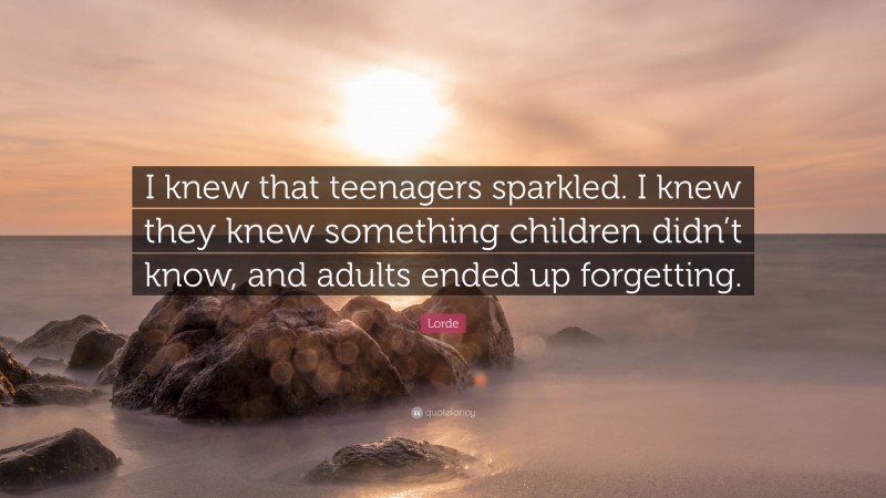 Lorde Quote: “I knew that teenagers sparkled. I knew they knew something children didn’t know, and adults ended up forgetting.”