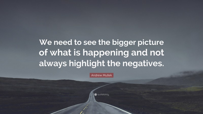 Andrew Mullek Quote: “We need to see the bigger picture of what is happening and not always highlight the negatives.”