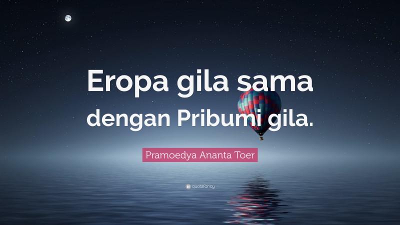 Pramoedya Ananta Toer Quote: “Eropa gila sama dengan Pribumi gila.”