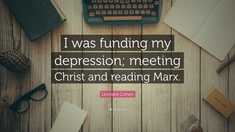 Leonard Cohen Quote: “I was funding my depression; meeting Christ and reading Marx.”