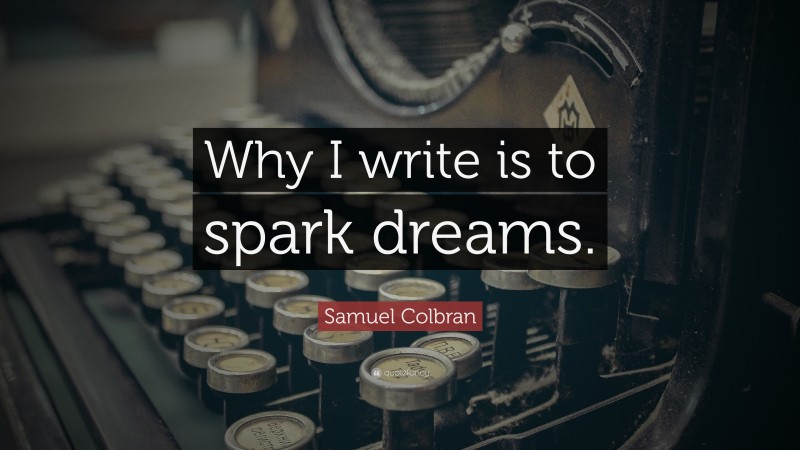 Samuel Colbran Quote: “Why I write is to spark dreams.”