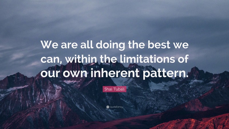 Shai Tubali Quote: “We are all doing the best we can, within the limitations of our own inherent pattern.”