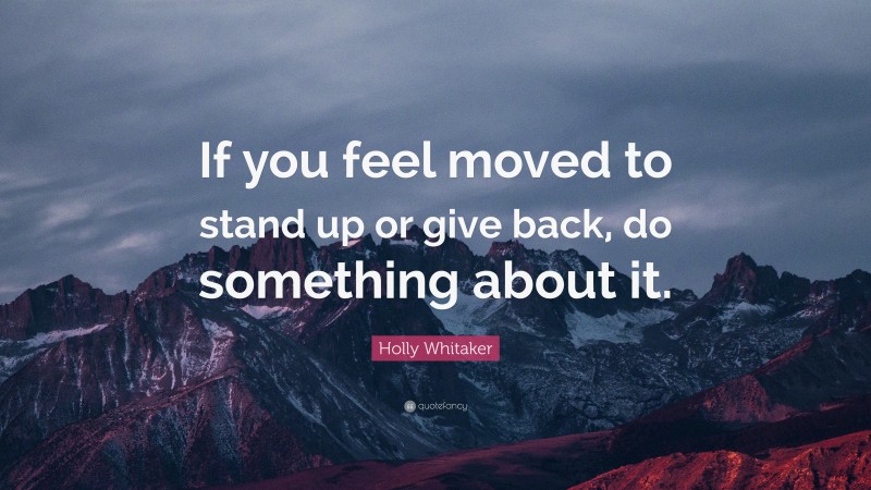 Holly Whitaker Quote: “If you feel moved to stand up or give back, do something about it.”