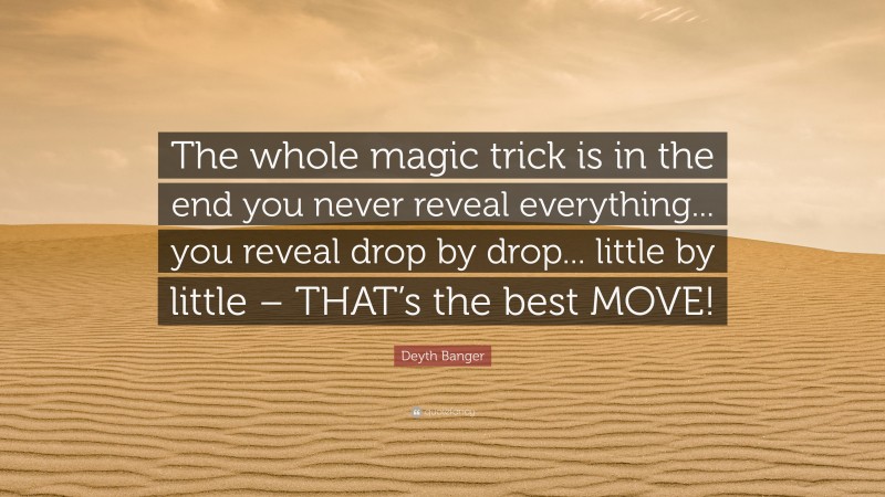 Deyth Banger Quote: “The whole magic trick is in the end you never reveal everything... you reveal drop by drop... little by little – THAT’s the best MOVE!”