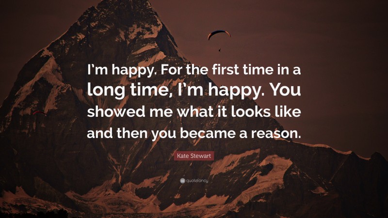 Kate Stewart Quote: “I’m happy. For the first time in a long time, I’m happy. You showed me what it looks like and then you became a reason.”