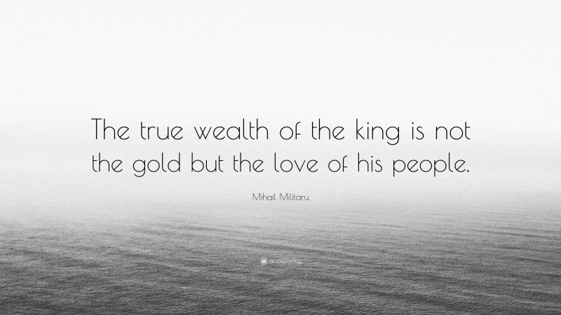 Mihail Militaru Quote: “The true wealth of the king is not the gold but the love of his people.”