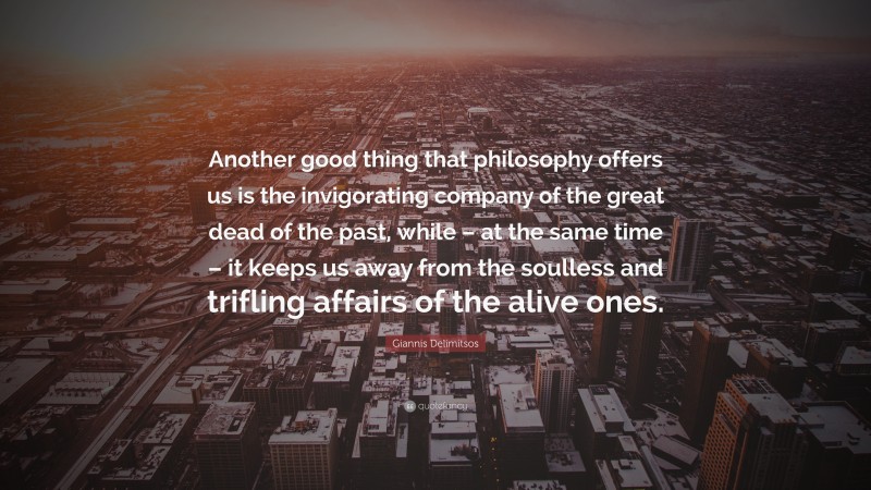 Giannis Delimitsos Quote: “Another good thing that philosophy offers us is the invigorating company of the great dead of the past, while – at the same time – it keeps us away from the soulless and trifling affairs of the alive ones.”