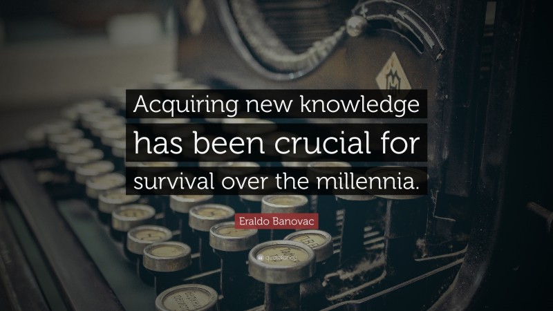 Eraldo Banovac Quote: “Acquiring new knowledge has been crucial for survival over the millennia.”