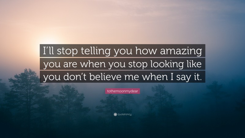 tothemoonmydear Quote: “I’ll stop telling you how amazing you are when you stop looking like you don’t believe me when I say it.”