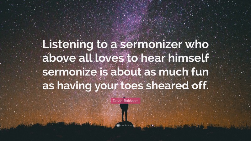 David Baldacci Quote: “Listening to a sermonizer who above all loves to hear himself sermonize is about as much fun as having your toes sheared off.”