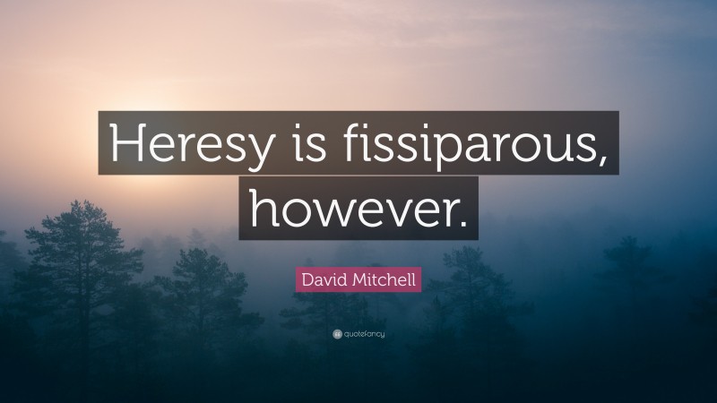 David Mitchell Quote: “Heresy is fissiparous, however.”