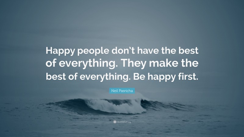 Neil Pasricha Quote: “Happy people don’t have the best of everything. They make the best of everything. Be happy first.”