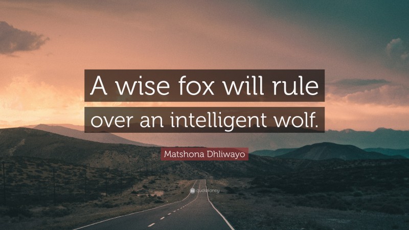 Matshona Dhliwayo Quote: “A wise fox will rule over an intelligent wolf.”