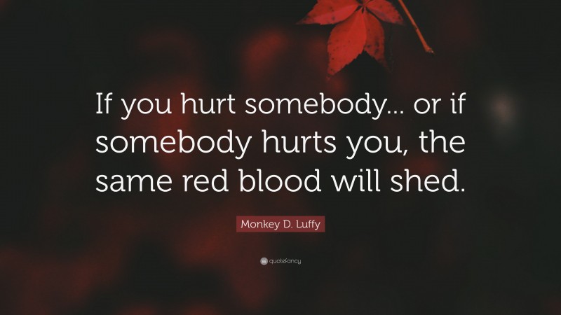 Monkey D. Luffy Quote: “If you hurt somebody... or if somebody hurts you, the same red blood will shed.”