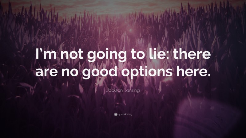 Jackson Lanzing Quote: “I’m not going to lie: there are no good options here.”