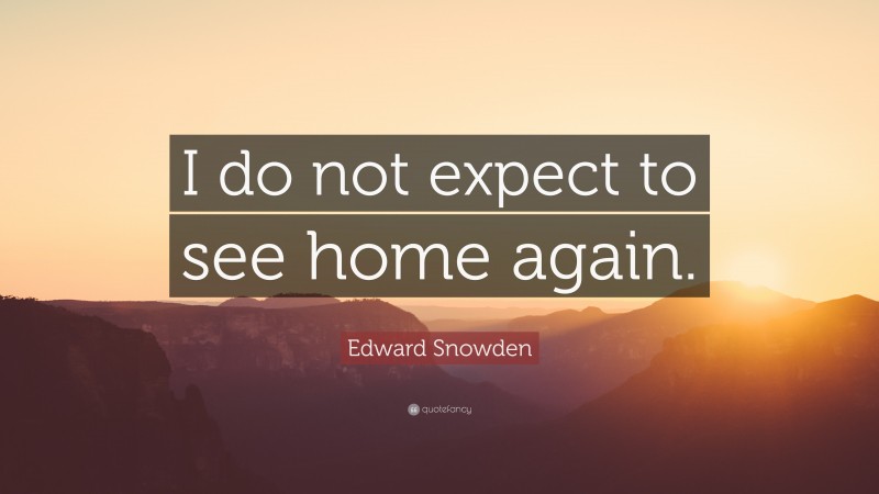 Edward Snowden Quote: “I do not expect to see home again.”