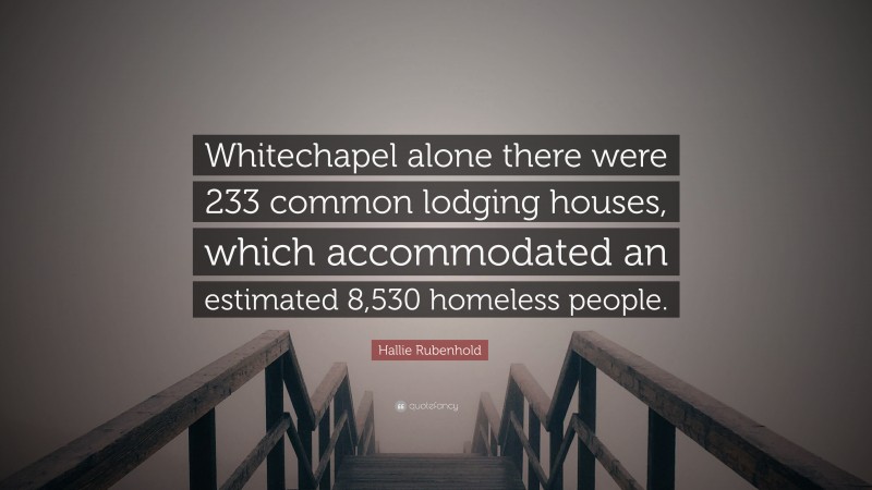 Hallie Rubenhold Quote: “Whitechapel alone there were 233 common lodging houses, which accommodated an estimated 8,530 homeless people.”