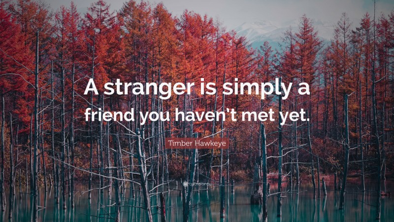 Timber Hawkeye Quote: “A stranger is simply a friend you haven’t met yet.”