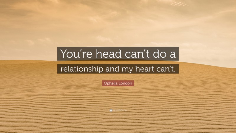 Ophelia London Quote: “You’re head can’t do a relationship and my heart can’t.”
