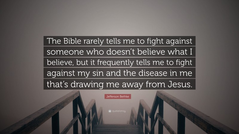 Jefferson Bethke Quote: “The Bible rarely tells me to fight against someone who doesn’t believe what I believe, but it frequently tells me to fight against my sin and the disease in me that’s drawing me away from Jesus.”