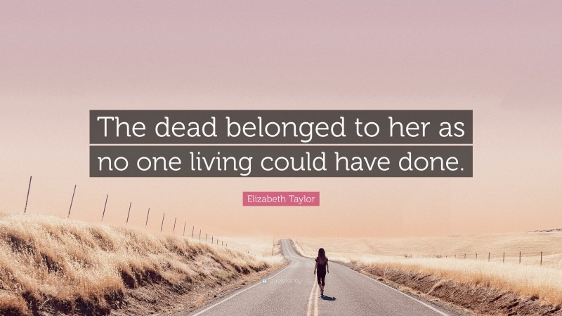 Elizabeth Taylor Quote: “The dead belonged to her as no one living could have done.”