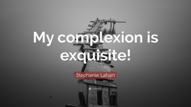 Stephanie Lahart Quote: “My complexion is exquisite!”