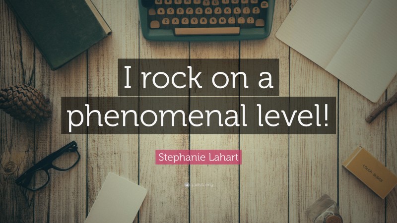 Stephanie Lahart Quote: “I rock on a phenomenal level!”