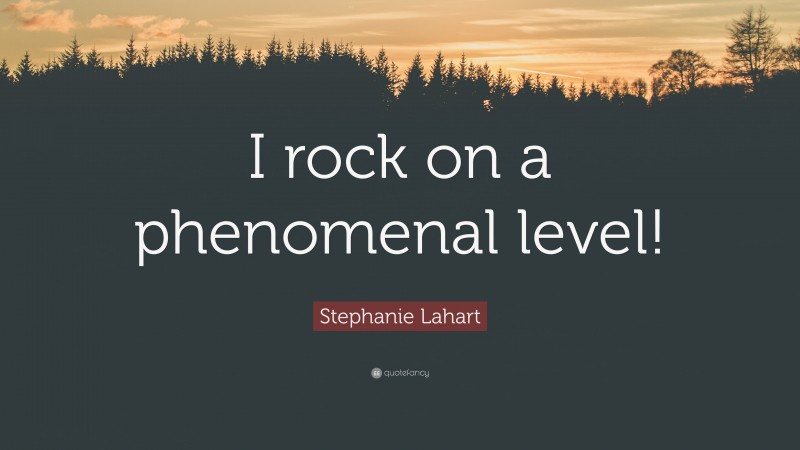 Stephanie Lahart Quote: “I rock on a phenomenal level!”